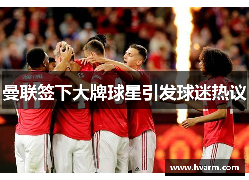 曼联签下大牌球星引发球迷热议