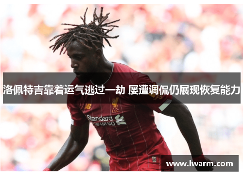 洛佩特吉靠着运气逃过一劫 屡遭调侃仍展现恢复能力