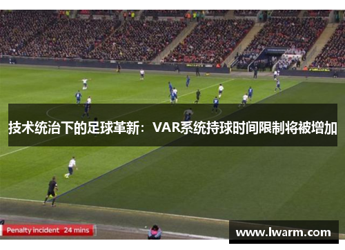 技术统治下的足球革新：VAR系统持球时间限制将被增加