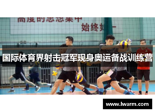 国际体育界射击冠军现身奥运备战训练营