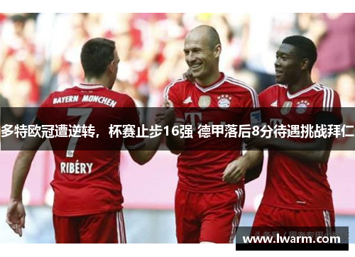 多特欧冠遭逆转，杯赛止步16强 德甲落后8分待遇挑战拜仁